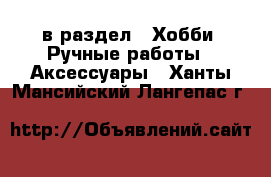  в раздел : Хобби. Ручные работы » Аксессуары . Ханты-Мансийский,Лангепас г.